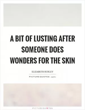 A bit of lusting after someone does wonders for the skin Picture Quote #1