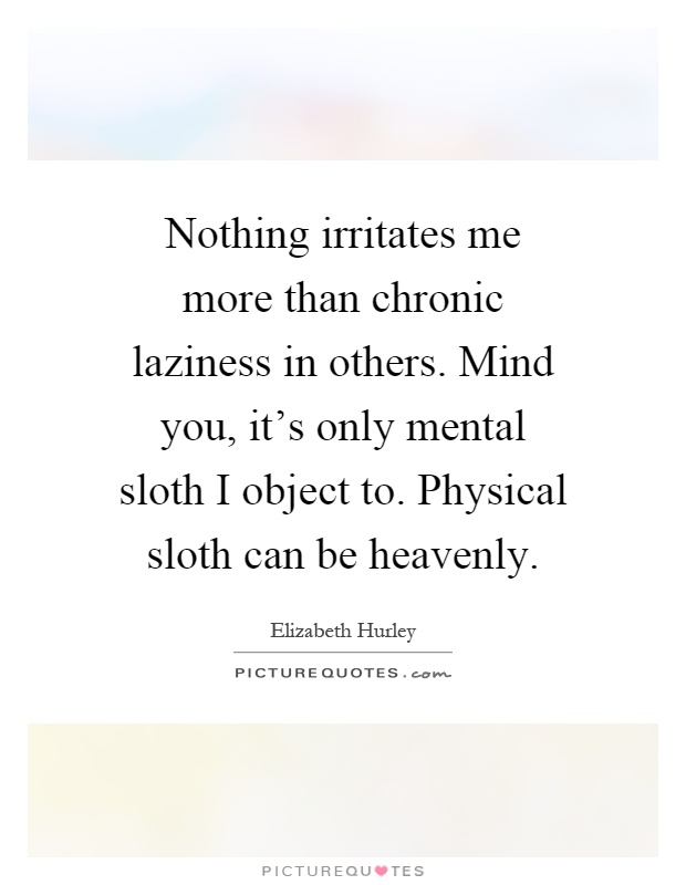 Nothing irritates me more than chronic laziness in others. Mind you, it's only mental sloth I object to. Physical sloth can be heavenly Picture Quote #1