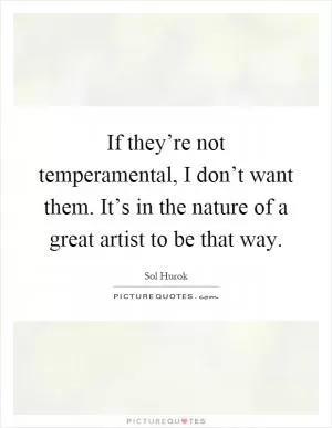 If they’re not temperamental, I don’t want them. It’s in the nature of a great artist to be that way Picture Quote #1