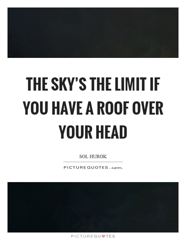 The sky's the limit if you have a roof over your head Picture Quote #1