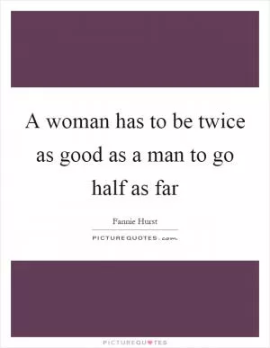 A woman has to be twice as good as a man to go half as far Picture Quote #1