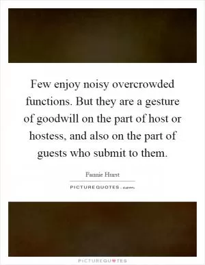 Few enjoy noisy overcrowded functions. But they are a gesture of goodwill on the part of host or hostess, and also on the part of guests who submit to them Picture Quote #1