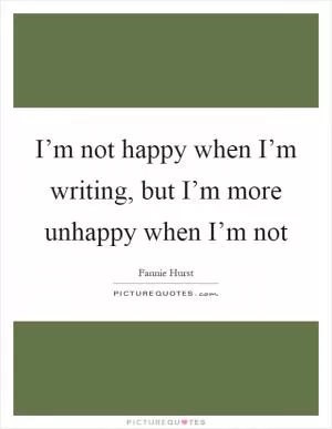 I’m not happy when I’m writing, but I’m more unhappy when I’m not Picture Quote #1