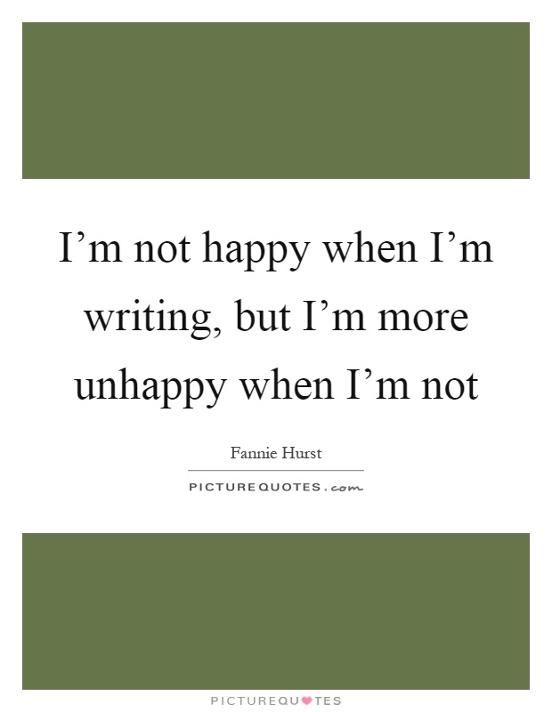 I'm not happy when I'm writing, but I'm more unhappy when I'm not Picture Quote #1
