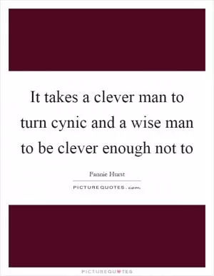 It takes a clever man to turn cynic and a wise man to be clever enough not to Picture Quote #1
