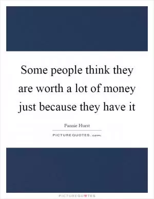 Some people think they are worth a lot of money just because they have it Picture Quote #1