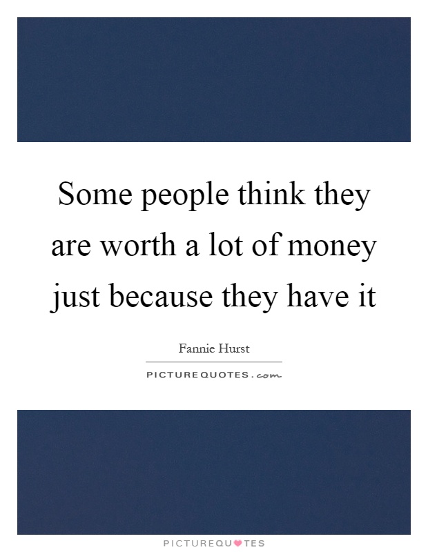 Some people think they are worth a lot of money just because they have it Picture Quote #1