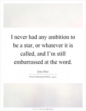 I never had any ambition to be a star, or whatever it is called, and I’m still embarrassed at the word Picture Quote #1