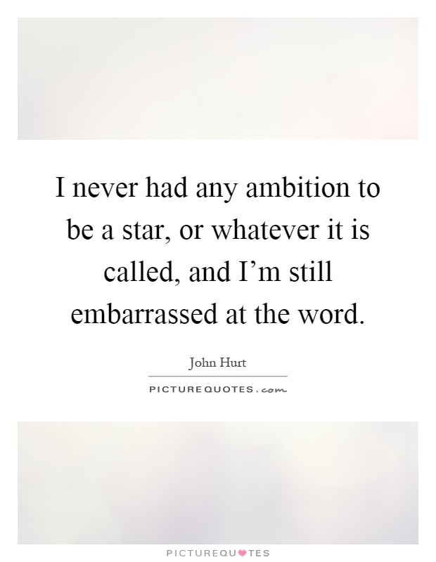 I never had any ambition to be a star, or whatever it is called, and I'm still embarrassed at the word Picture Quote #1