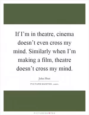 If I’m in theatre, cinema doesn’t even cross my mind. Similarly when I’m making a film, theatre doesn’t cross my mind Picture Quote #1