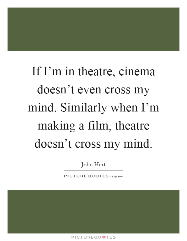 If I'm in theatre, cinema doesn't even cross my mind. Similarly when I'm making a film, theatre doesn't cross my mind Picture Quote #1