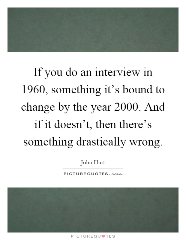 If you do an interview in 1960, something it's bound to change by the year 2000. And if it doesn't, then there's something drastically wrong Picture Quote #1