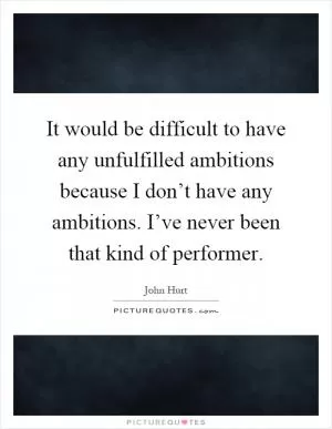 It would be difficult to have any unfulfilled ambitions because I don’t have any ambitions. I’ve never been that kind of performer Picture Quote #1
