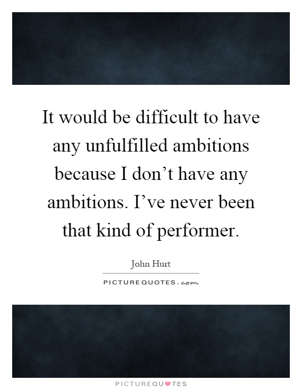 It would be difficult to have any unfulfilled ambitions because I don't have any ambitions. I've never been that kind of performer Picture Quote #1