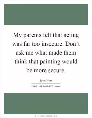 My parents felt that acting was far too insecure. Don’t ask me what made them think that painting would be more secure Picture Quote #1