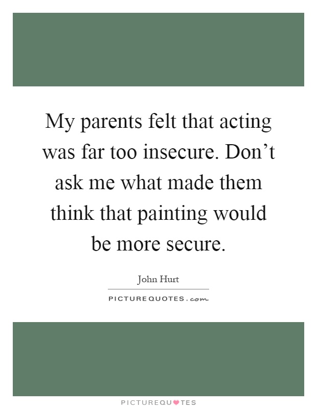 My parents felt that acting was far too insecure. Don't ask me what made them think that painting would be more secure Picture Quote #1