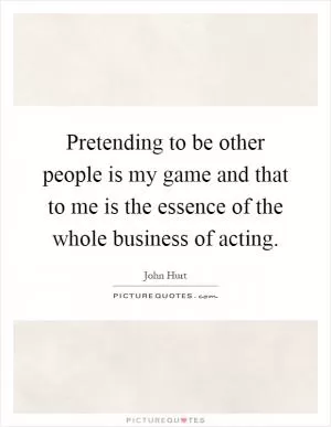 Pretending to be other people is my game and that to me is the essence of the whole business of acting Picture Quote #1