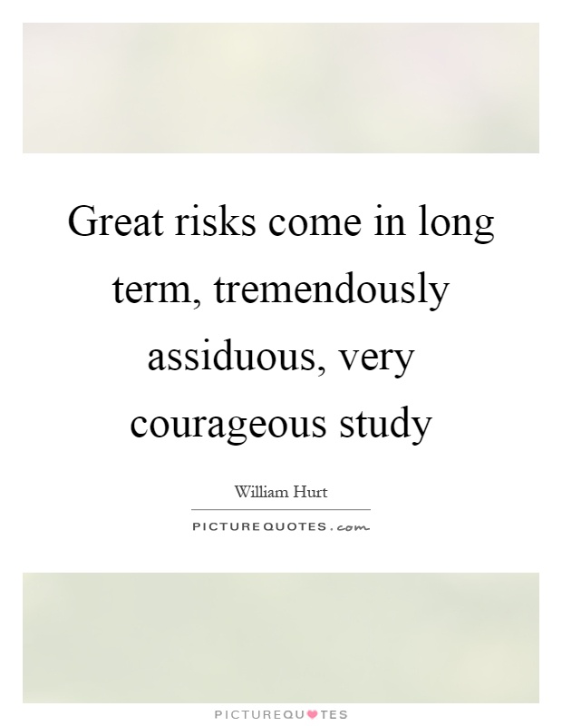 Great risks come in long term, tremendously assiduous, very courageous study Picture Quote #1