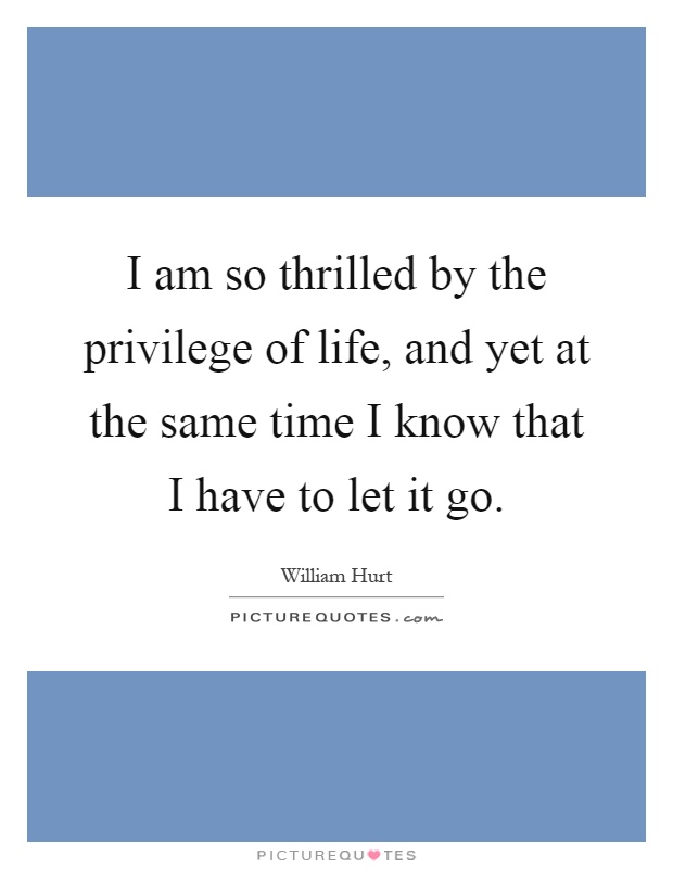 I am so thrilled by the privilege of life, and yet at the same time I know that I have to let it go Picture Quote #1