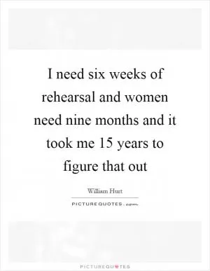 I need six weeks of rehearsal and women need nine months and it took me 15 years to figure that out Picture Quote #1