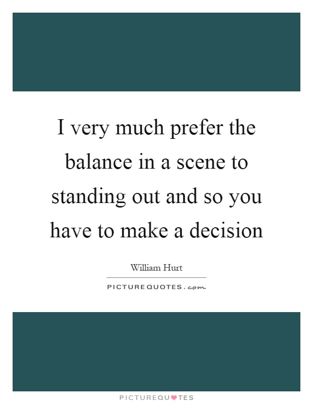 I very much prefer the balance in a scene to standing out and so you have to make a decision Picture Quote #1