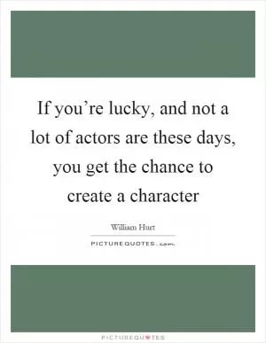 If you’re lucky, and not a lot of actors are these days, you get the chance to create a character Picture Quote #1