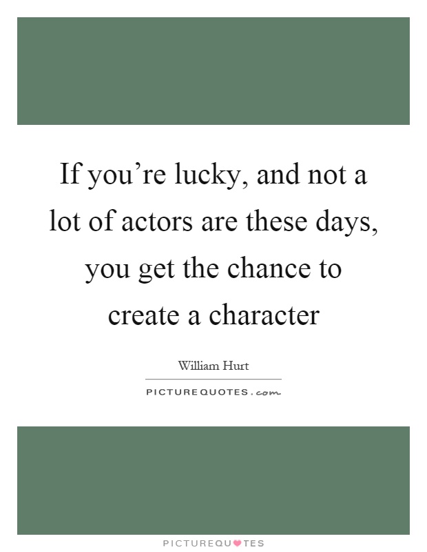 If you're lucky, and not a lot of actors are these days, you get the chance to create a character Picture Quote #1