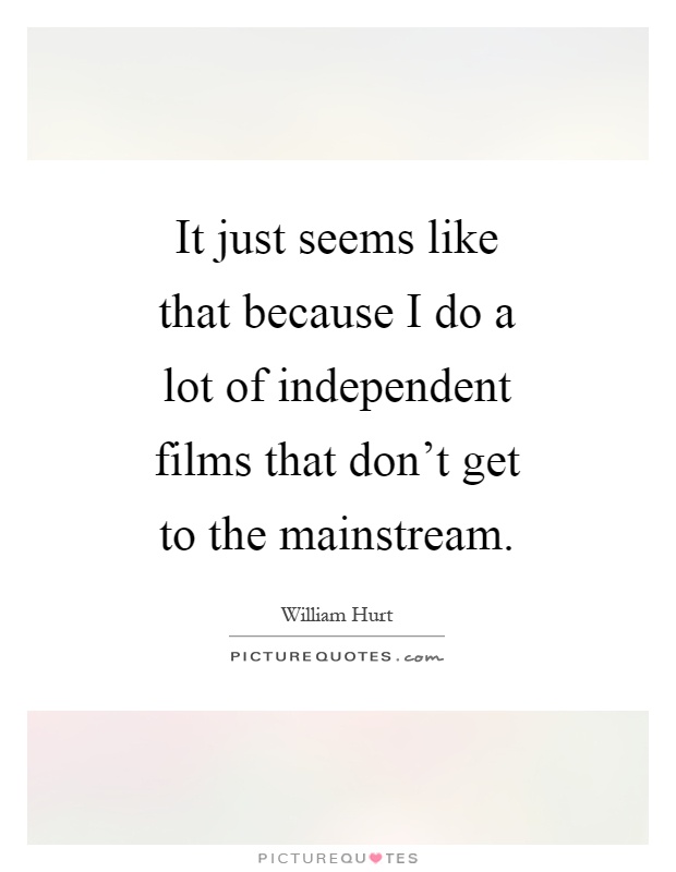 It just seems like that because I do a lot of independent films that don't get to the mainstream Picture Quote #1