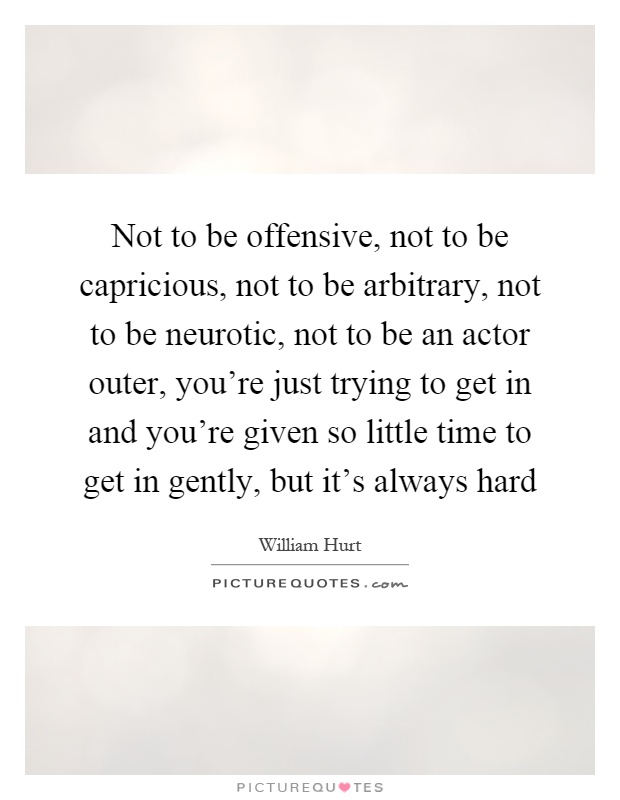 Not to be offensive, not to be capricious, not to be arbitrary, not to be neurotic, not to be an actor outer, you're just trying to get in and you're given so little time to get in gently, but it's always hard Picture Quote #1