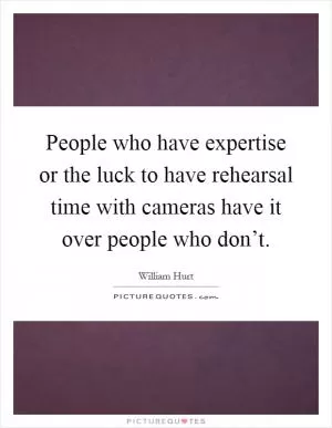 People who have expertise or the luck to have rehearsal time with cameras have it over people who don’t Picture Quote #1