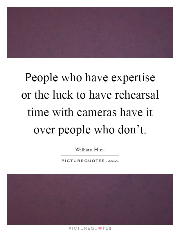 People who have expertise or the luck to have rehearsal time with cameras have it over people who don't Picture Quote #1