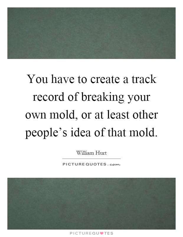 You have to create a track record of breaking your own mold, or at least other people's idea of that mold Picture Quote #1