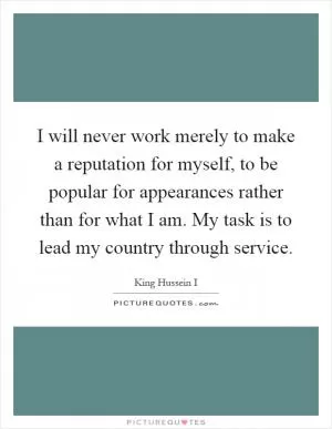 I will never work merely to make a reputation for myself, to be popular for appearances rather than for what I am. My task is to lead my country through service Picture Quote #1