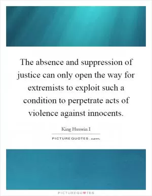 The absence and suppression of justice can only open the way for extremists to exploit such a condition to perpetrate acts of violence against innocents Picture Quote #1