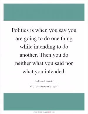 Politics is when you say you are going to do one thing while intending to do another. Then you do neither what you said nor what you intended Picture Quote #1