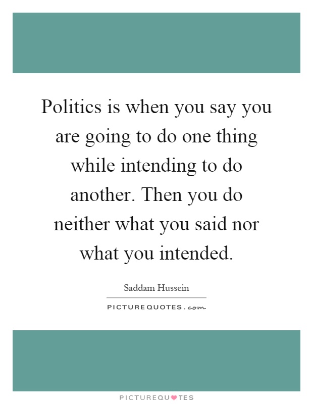 Politics is when you say you are going to do one thing while intending to do another. Then you do neither what you said nor what you intended Picture Quote #1