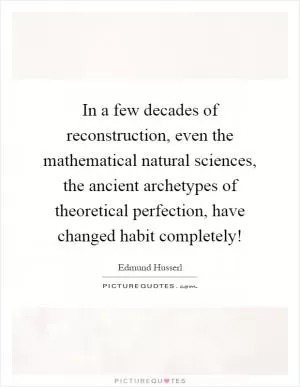 In a few decades of reconstruction, even the mathematical natural sciences, the ancient archetypes of theoretical perfection, have changed habit completely! Picture Quote #1