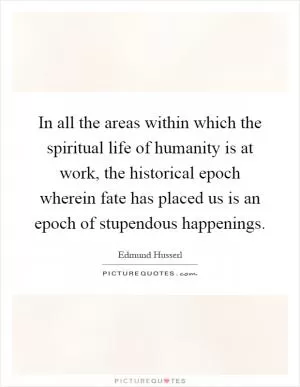 In all the areas within which the spiritual life of humanity is at work, the historical epoch wherein fate has placed us is an epoch of stupendous happenings Picture Quote #1