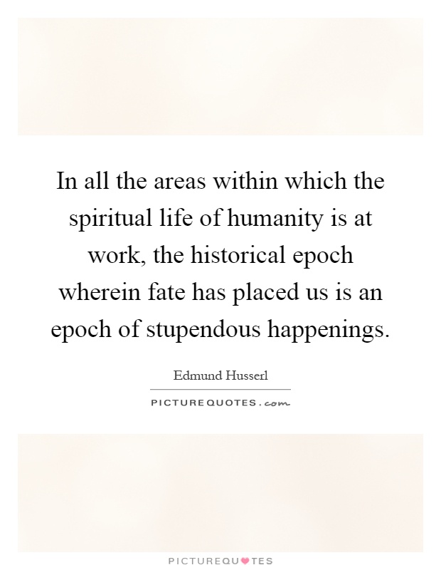 In all the areas within which the spiritual life of humanity is at work, the historical epoch wherein fate has placed us is an epoch of stupendous happenings Picture Quote #1