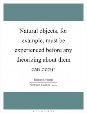Natural objects, for example, must be experienced before any theorizing about them can occur Picture Quote #1