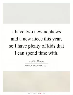 I have two new nephews and a new niece this year, so I have plenty of kids that I can spend time with Picture Quote #1