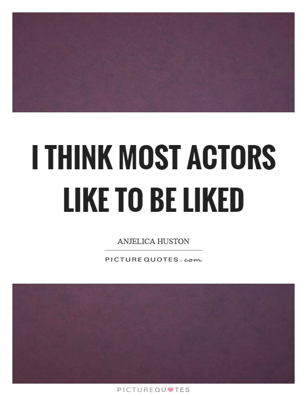 I think most actors like to be liked Picture Quote #1
