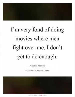 I’m very fond of doing movies where men fight over me. I don’t get to do enough Picture Quote #1