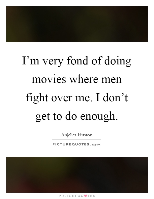 I'm very fond of doing movies where men fight over me. I don't get to do enough Picture Quote #1