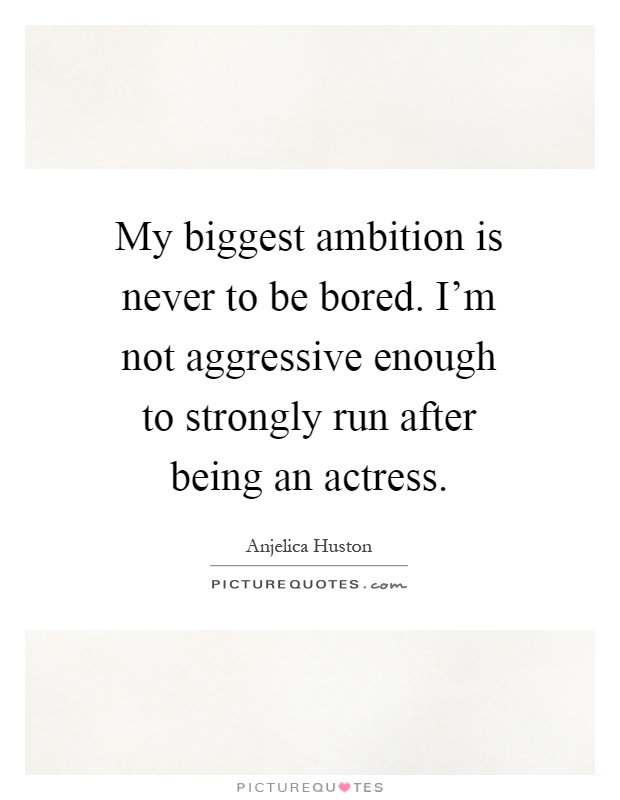 My biggest ambition is never to be bored. I'm not aggressive enough to strongly run after being an actress Picture Quote #1