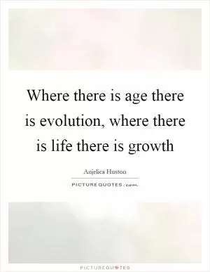 Where there is age there is evolution, where there is life there is growth Picture Quote #1