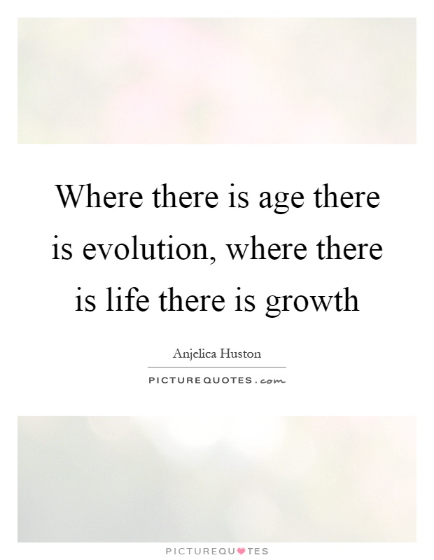 Where there is age there is evolution, where there is life there is growth Picture Quote #1