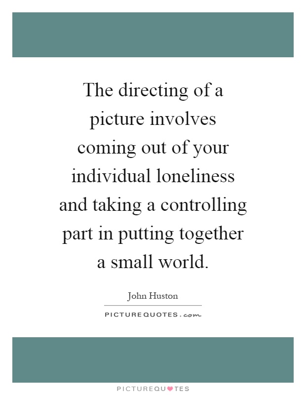 The directing of a picture involves coming out of your individual loneliness and taking a controlling part in putting together a small world Picture Quote #1