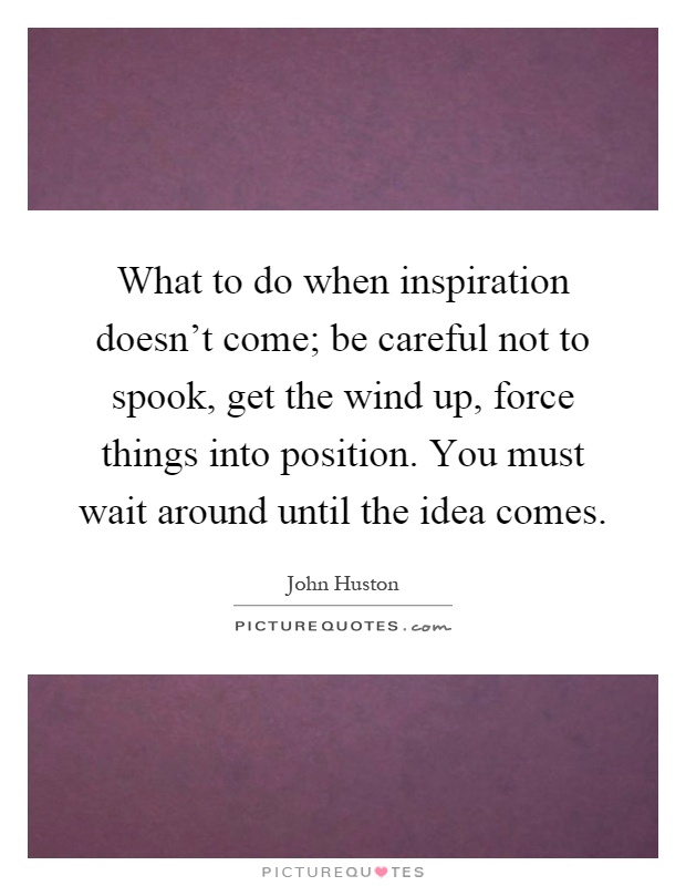 What to do when inspiration doesn't come; be careful not to spook, get the wind up, force things into position. You must wait around until the idea comes Picture Quote #1