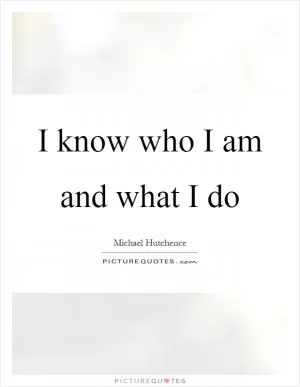 I know who I am and what I do Picture Quote #1